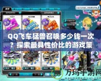 QQ飛車猛獸召喚多少錢一次？探索最具性價比的游戲策略！