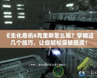 《生化危機(jī)6克里斯怎么跑？掌握這幾個技巧，讓你輕松突破困境！
