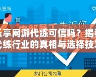 樂享網(wǎng)游代練可信嗎？揭秘代練行業(yè)的真相與選擇技巧