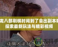 天龍八部刷棋時間到了會出副本嗎？探索最新玩法與精彩視頻