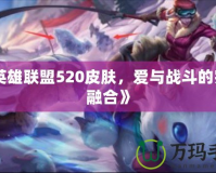 《英雄聯(lián)盟520皮膚，愛(ài)與戰(zhàn)斗的完美融合》