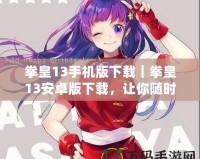拳皇13手機(jī)版下載｜拳皇13安卓版下載，讓你隨時(shí)隨地體驗(yàn)熱血格斗！