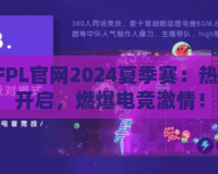 CFPL官網(wǎng)2024夏季賽：熱血開啟，燃爆電競激情！