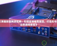 《英雄聯(lián)盟網(wǎng)游官網(wǎng)：引領(lǐng)全球電競潮流，打造無與倫比的游戲體驗(yàn)》
