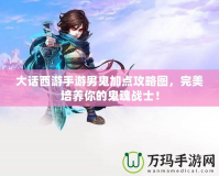 大話西游手游男鬼加點攻略圖，完美培養(yǎng)你的鬼魂戰(zhàn)士！