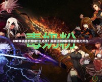DNF單機(jī)版手游叫什么名字？揭秘這款神秘手游的魅力所在！