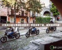 CF高清大區(qū)與普通區(qū)的區(qū)別：帶你全面了解，暢享游戲樂趣！