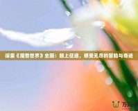 探索《魔獸世界》全圖：踏上征途，感受無盡的冒險與奇跡