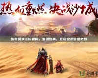 傳奇盛大正版官網(wǎng)，重溫經(jīng)典，開啟全新冒險(xiǎn)之旅