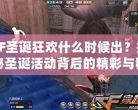 CF圣誕狂歡什么時(shí)候出？揭秘圣誕活動(dòng)背后的精彩與秘密！