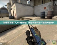 加速器加速CS_GO有用嗎？讓你在游戲中飛速提升表現(xiàn)！