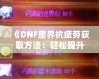 《DNF魔界抗疲勞獲取方法：輕松提升游戲體驗，盡享魔界挑戰(zhàn)！》