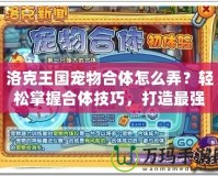 洛克王國(guó)寵物合體怎么弄？輕松掌握合體技巧，打造最強(qiáng)寵物！