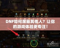 DNF如何屏蔽其他人？讓你的游戲體驗(yàn)更專注！