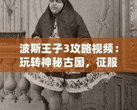 波斯王子3攻略視頻：玩轉(zhuǎn)神秘古國，征服每一關(guān)！