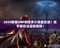 2020新版DNF刷塔多少級(jí)最合適？高手都在這層級(jí)刷塔！