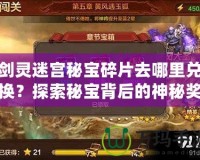 劍靈迷宮秘寶碎片去哪里兌換？探索秘寶背后的神秘獎(jiǎng)勵(lì)！