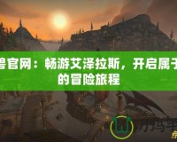 魔獸官網(wǎng)：暢游艾澤拉斯，開啟屬于你的冒險(xiǎn)旅程