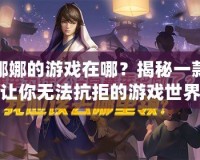 娜娜的游戲在哪？揭秘一款讓你無(wú)法抗拒的游戲世界