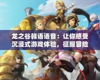 龍之谷韓語語音：讓你感受沉浸式游戲體驗(yàn)，征服冒險(xiǎn)之旅