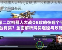 第二次機器人大戰(zhàn)OG攻略在哪個平臺有買？全面解析購買途徑與攻略資源
