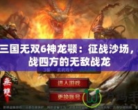 真三國(guó)無雙6神龍顎：征戰(zhàn)沙場(chǎng)，激戰(zhàn)四方的無敵戰(zhàn)龍