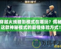 穿越火線暗影模式在哪玩？揭秘這款神秘模式的最佳體驗方式！