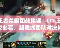 王者榮耀團(tuán)戰(zhàn)集錦：LOL玩家必看，超震撼團(tuán)隊(duì)對(duì)決精彩瞬間