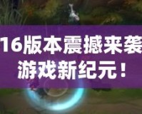 LOL6.16版本震撼來襲，開啟游戲新紀元！