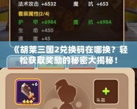 《胡萊三國2兌換碼在哪換？輕松獲取獎勵的秘密大揭秘！