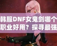 韓服DNF女鬼劍哪個職業(yè)好用？探尋最強職業(yè)選擇！