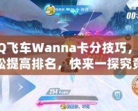 QQ飛車Wanna卡分技巧，輕松提高排名，快來一探究竟！