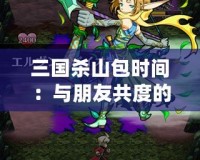 三國(guó)殺山包時(shí)間：與朋友共度的歡樂(lè)時(shí)光，探索策略與合作的極致體驗(yàn)