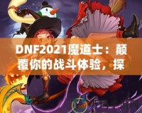 DNF2021魔道士：顛覆你的戰(zhàn)斗體驗(yàn)，探索最強(qiáng)魔法的力量