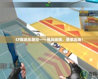 CF跳跳樂踏空——挑戰(zhàn)極限，勇攀高峰！