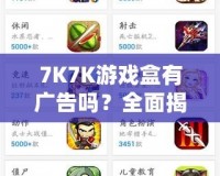 7K7K游戲盒有廣告嗎？全面揭秘，暢享無(wú)憂游戲體驗(yàn)