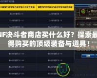 DNF決斗者商店買什么好？探索最值得購買的頂級裝備與道具！