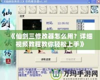 《仙劍三修改器怎么用？詳細(xì)視頻教程教你輕松上手》