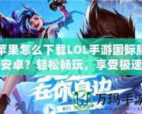 蘋(píng)果怎么下載LOL手游國(guó)際服安卓？輕松暢玩，享受極速競(jìng)技體驗(yàn)！