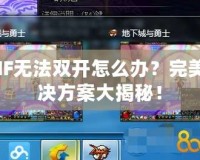 DNF無法雙開怎么辦？完美解決方案大揭秘！