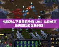 電腦怎么下載星際爭(zhēng)霸1.08？讓你暢享經(jīng)典游戲的激動(dòng)時(shí)刻！