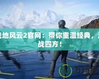 戰(zhàn)地風(fēng)云2官網(wǎng)：帶你重溫經(jīng)典，激戰(zhàn)四方！