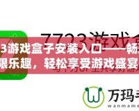 7723游戲盒子安裝入口——暢玩無限樂趣，輕松享受游戲盛宴！