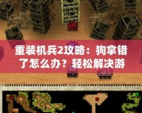 重裝機(jī)兵2攻略：狗拿錯了怎么辦？輕松解決游戲中的煩惱！