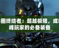 CF3圈終結(jié)者：超越極限，成就巔峰玩家的必備裝備