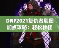 DNF2021復(fù)仇者刷圖加點(diǎn)攻略：輕松秒怪，成為全服最強(qiáng)復(fù)仇者！