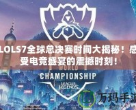 LOLS7全球總決賽時間大揭秘！感受電競盛宴的震撼時刻！