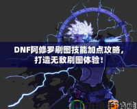 DNF阿修羅刷圖技能加點攻略，打造無敵刷圖體驗！