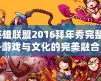 《英雄聯(lián)盟2016拜年秀完整版》——游戲與文化的完美融合，開啟新春狂歡