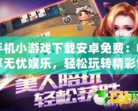 手機小游戲下載安卓免費：暢享無憂娛樂，輕松玩轉精彩世界！